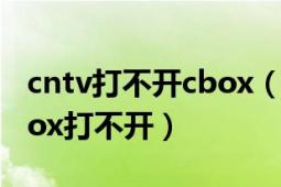 cntv打不开cbox（为什么我下的CNTV的Cbox打不开）