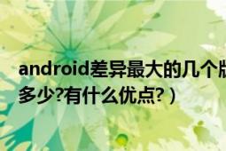 android差异最大的几个版本（Android现在的最新版本是多少?有什么优点?）