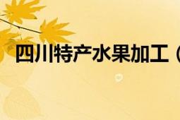 四川特产水果加工（四川特产水果有哪些）