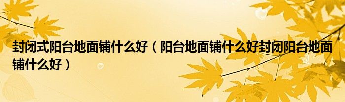 封閉陽臺鋪木地板|封閉式陽臺地面鋪什么好（陽臺地面鋪什么好封閉陽臺地面鋪什么好）