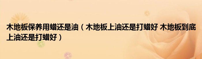 地板多久打一次蠟_地板蠟?zāi)镜匕錩起蠟水傷害地板